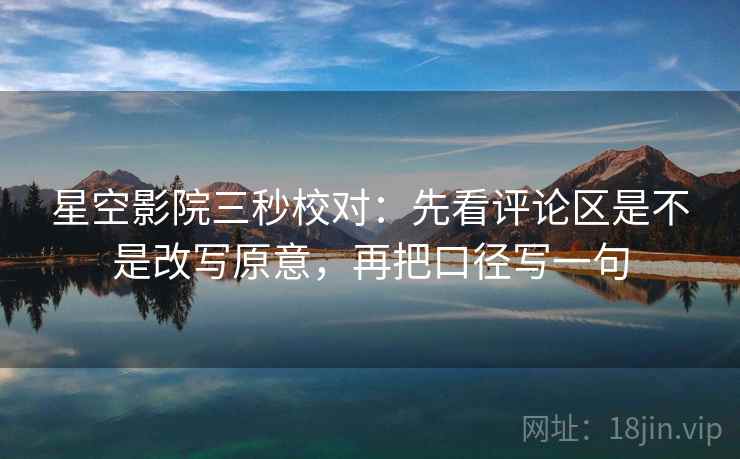 星空影院三秒校对:先看评论区是不是改写原意,再把口径写一句 星空影院三秒校对:先看评论区是不是改写原意,再把口径写一句