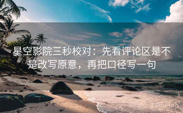 星空影院三秒校对：先看评论区是不是改写原意，再把口径写一句