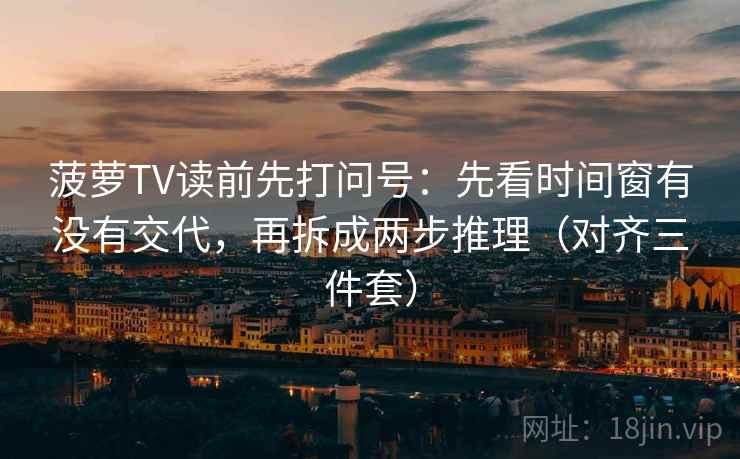 菠萝TV读前先打问号：先看时间窗有没有交代，再拆成两步推理（对齐三件套）