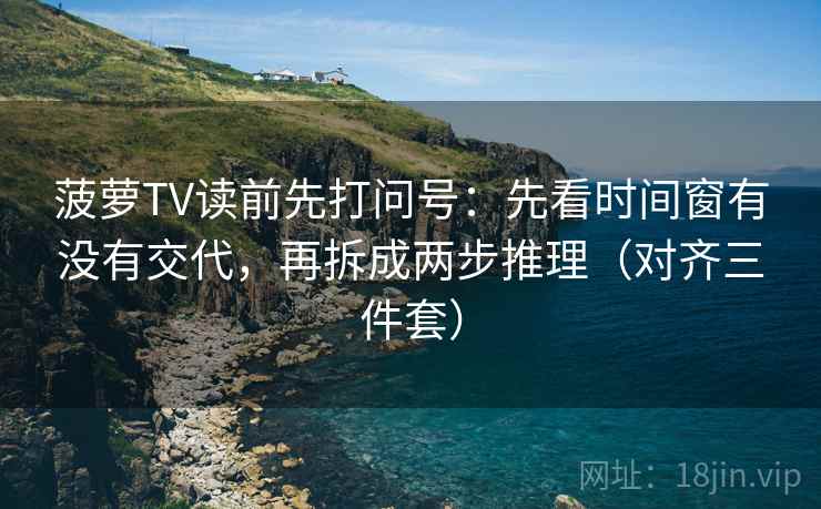 菠萝TV读前先打问号:先看时间窗有没有交代,再拆成两步推理(对齐三件套) 菠萝TV读前先打问号:先看时间窗有没有交代,再拆成两步推理(对齐三件套)