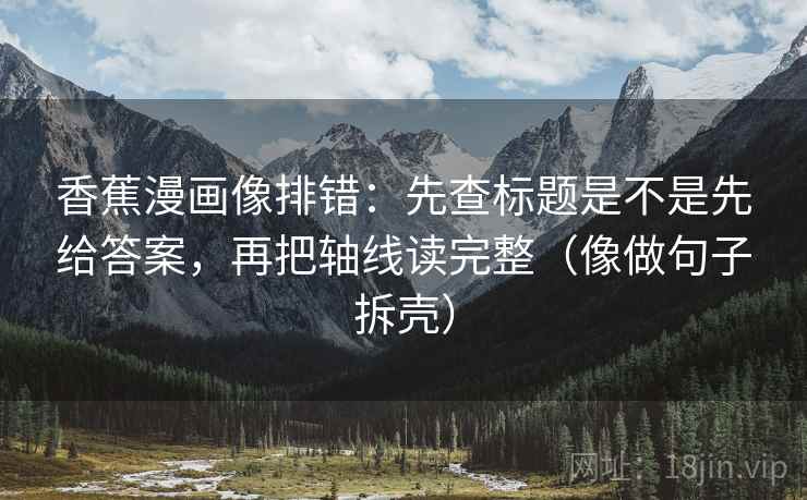 香蕉漫画像排错:先查标题是不是先给答案,再把轴线读完整(像做句子拆壳) 香蕉漫画像排错:先查标题是不是先给答案,再把轴线读完整(像做句子拆壳)