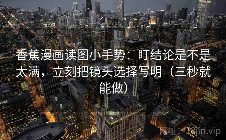 香蕉漫画读图小手势：盯结论是不是太满，立刻把镜头选择写明（三秒就能做）