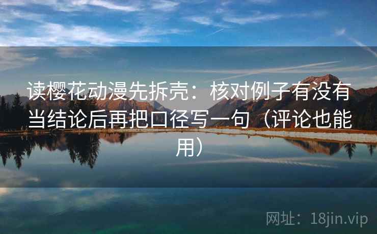 读樱花动漫先拆壳:核对例子有没有当结论后再把口径写一句(评论也能用) 读樱花动漫先拆壳:核对例子有没有当结论后再把口径写一句(评论也能用)