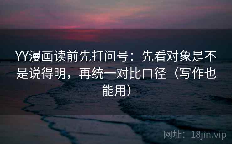 YY漫画读前先打问号:先看对象是不是说得明,再统一对比口径(写作也能用) YY漫画读前先打问号:先看对象是不是说得明,再统一对比口径(写作也能用)