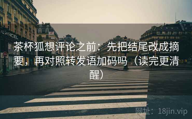 茶杯狐想评论之前：先把结尾改成摘要，再对照转发语加码吗（读完更清醒）