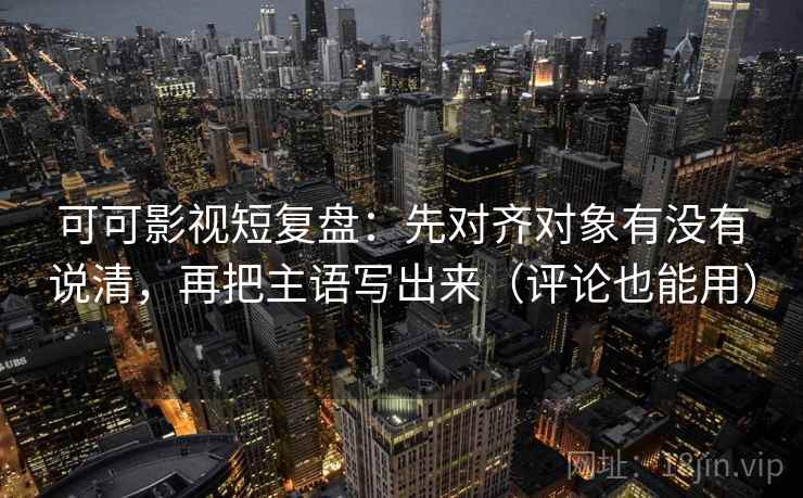可可影视短复盘:先对齐对象有没有说清,再把主语写出来(评论也能用) 可可影视短复盘:先对齐对象有没有说清,再把主语写出来(评论也能用)