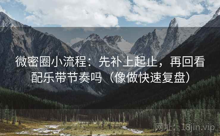 微密圈小流程:先补上起止,再回看配乐带节奏吗(像做快速复盘) 微密圈小流程:先补上起止,再回看配乐带节奏吗(像做快速复盘)