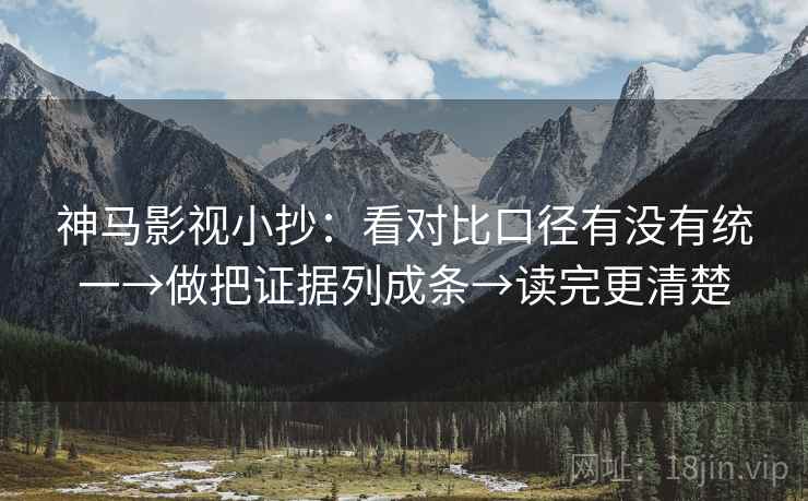 神马影视小抄:看对比口径有没有统一→做把证据列成条→读完更清楚 神马影视小抄:看对比口径有没有统一→做把证据列成条→读完更清楚