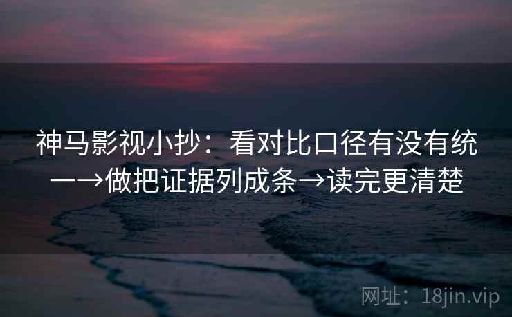 神马影视小抄：看对比口径有没有统一→做把证据列成条→读完更清楚