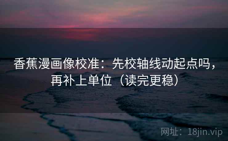 香蕉漫画像校准：先校轴线动起点吗，再补上单位（读完更稳）