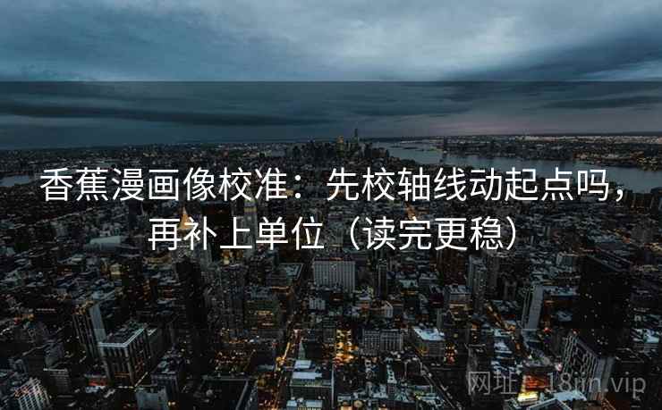 香蕉漫画像校准:先校轴线动起点吗,再补上单位(读完更稳) 香蕉漫画像校准:先校轴线动起点吗,再补上单位(读完更稳)