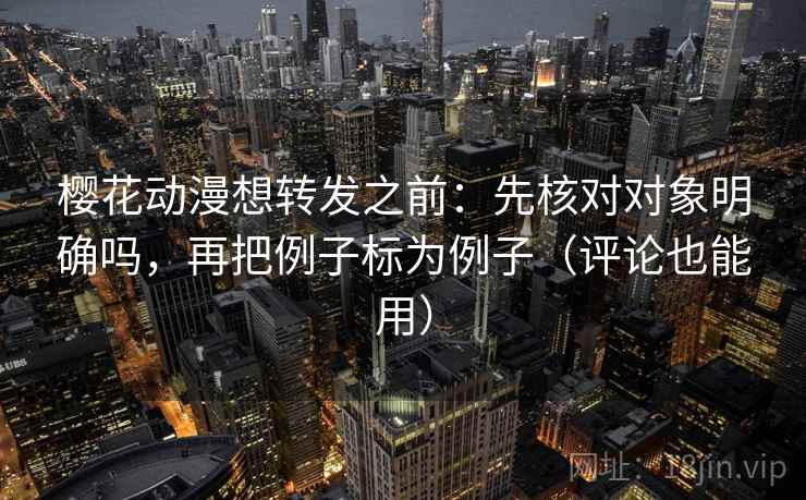 樱花动漫想转发之前:先核对对象明确吗,再把例子标为例子(评论也能用) 樱花动漫想转发之前:先核对对象明确吗,再把例子标为例子(评论也能用)