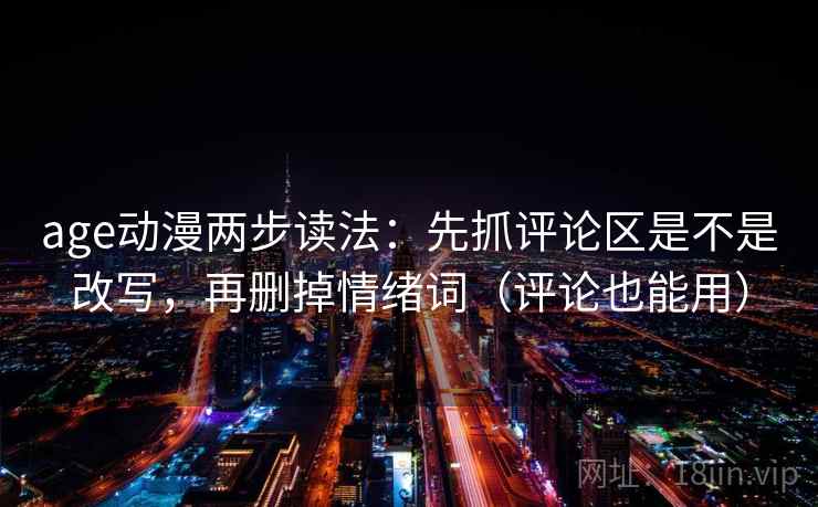 age动漫两步读法:先抓评论区是不是改写,再删掉情绪词(评论也能用) age动漫两步读法:先抓评论区是不是改写,再删掉情绪词(评论也能用)