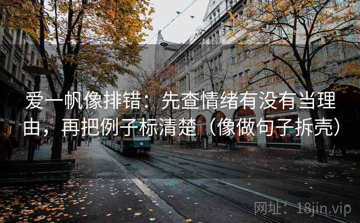 爱一帆像排错：先查情绪有没有当理由，再把例子标清楚（像做句子拆壳）