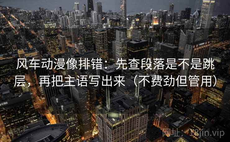风车动漫像排错：先查段落是不是跳层，再把主语写出来（不费劲但管用）