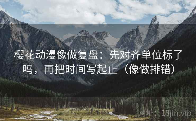 樱花动漫像做复盘:先对齐单位标了吗,再把时间写起止(像做排错) 樱花动漫像做复盘:先对齐单位标了吗,再把时间写起止(像做排错)