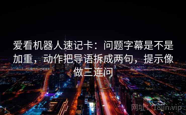 爱看机器人速记卡：问题字幕是不是加重，动作把导语拆成两句，提示像做三连问