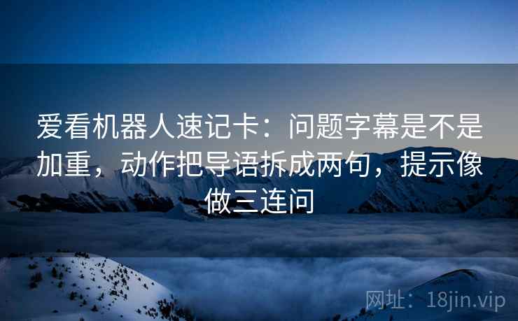 爱看机器人速记卡:问题字幕是不是加重,动作把导语拆成两句,提示像做三连问 爱看机器人速记卡:问题字幕是不是加重,动作把导语拆成两句,提示像做三连问