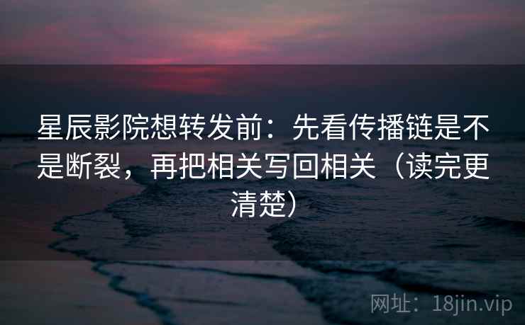 星辰影院想转发前:先看传播链是不是断裂,再把相关写回相关(读完更清楚) 星辰影院想转发前:先看传播链是不是断裂,再把相关写回相关(读完更清楚)