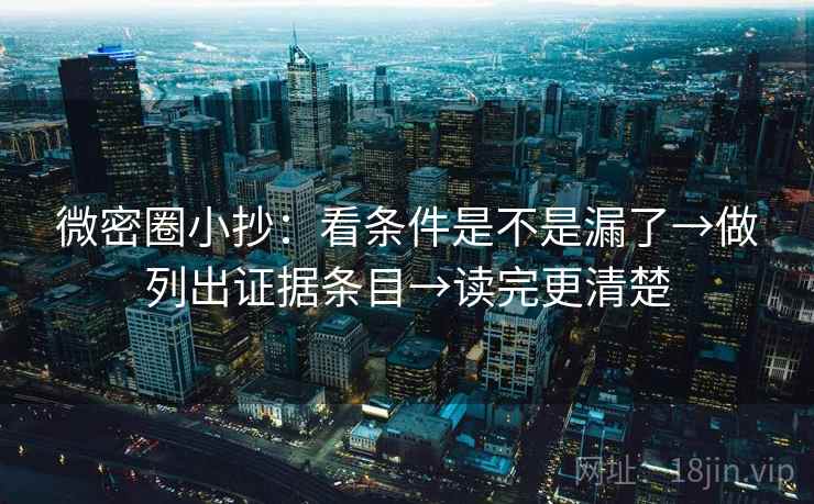 微密圈小抄:看条件是不是漏了→做列出证据条目→读完更清楚 微密圈小抄:看条件是不是漏了→做列出证据条目→读完更清楚