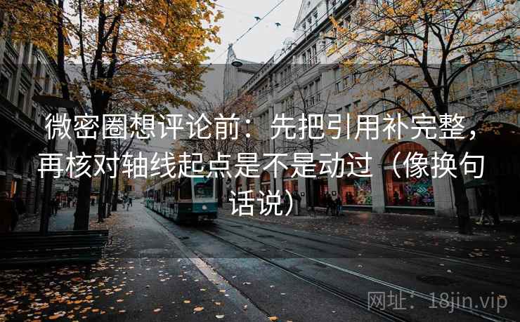 微密圈想评论前：先把引用补完整，再核对轴线起点是不是动过（像换句话说）