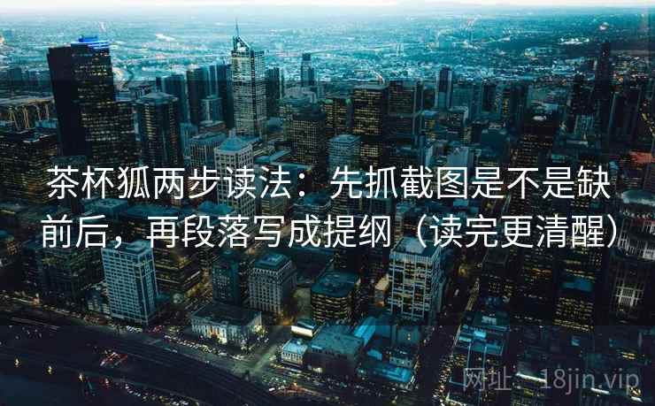 茶杯狐两步读法：先抓截图是不是缺前后，再段落写成提纲（读完更清醒）