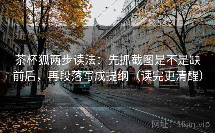 茶杯狐两步读法:先抓截图是不是缺前后,再段落写成提纲(读完更清醒) 茶杯狐两步读法:先抓截图是不是缺前后,再段落写成提纲(读完更清醒)