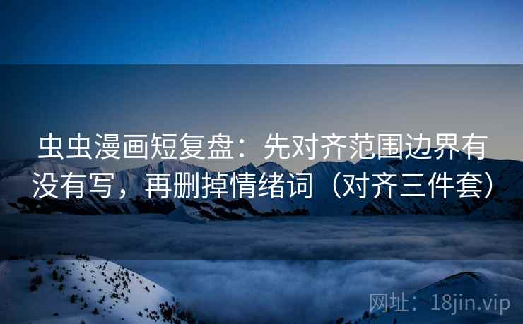 虫虫漫画短复盘:先对齐范围边界有没有写,再删掉情绪词(对齐三件套) 虫虫漫画短复盘:先对齐范围边界有没有写,再删掉情绪词(对齐三件套)