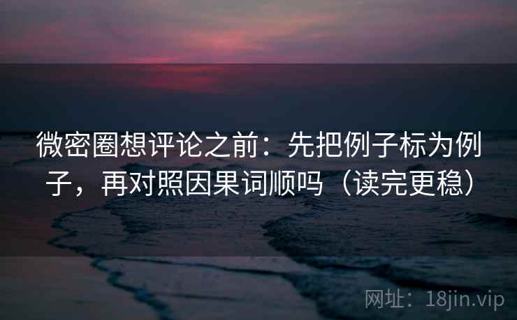 微密圈想评论之前：先把例子标为例子，再对照因果词顺吗（读完更稳）