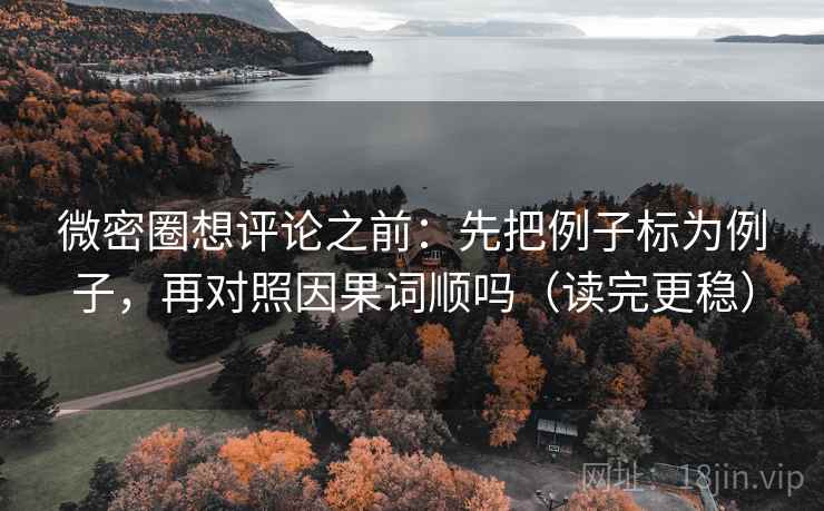 微密圈想评论之前:先把例子标为例子,再对照因果词顺吗(读完更稳) 微密圈想评论之前:先把例子标为例子,再对照因果词顺吗(读完更稳)