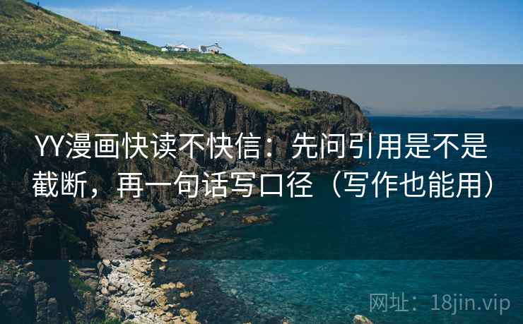 YY漫画快读不快信:先问引用是不是截断,再一句话写口径(写作也能用) YY漫画快读不快信:先问引用是不是截断,再一句话写口径(写作也能用)
