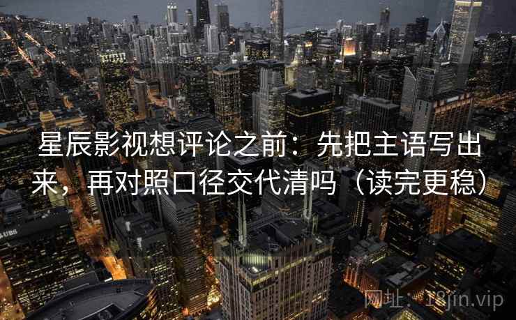 星辰影视想评论之前：先把主语写出来，再对照口径交代清吗（读完更稳）