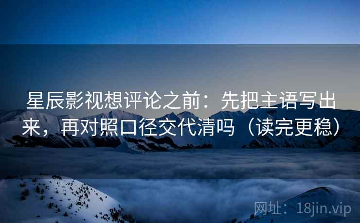 星辰影视想评论之前:先把主语写出来,再对照口径交代清吗(读完更稳) 星辰影视想评论之前:先把主语写出来,再对照口径交代清吗(读完更稳)