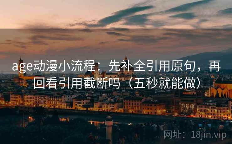 age动漫小流程:先补全引用原句,再回看引用截断吗(五秒就能做) age动漫小流程:先补全引用原句,再回看引用截断吗(五秒就能做)