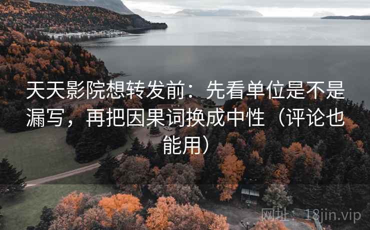 天天影院想转发前:先看单位是不是漏写,再把因果词换成中性(评论也能用) 天天影院想转发前:先看单位是不是漏写,再把因果词换成中性(评论也能用)