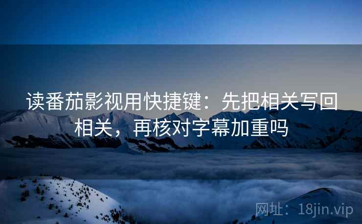 读番茄影视用快捷键:先把相关写回相关,再核对字幕加重吗 读番茄影视用快捷键:先把相关写回相关,再核对字幕加重吗