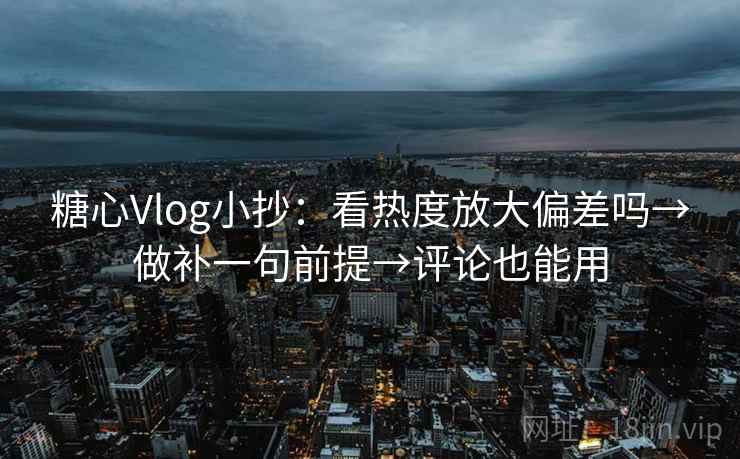 糖心Vlog小抄:看热度放大偏差吗→做补一句前提→评论也能用 糖心Vlog小抄:看热度放大偏差吗→做补一句前提→评论也能用