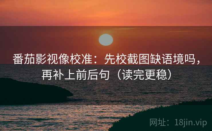 番茄影视像校准：先校截图缺语境吗，再补上前后句（读完更稳）