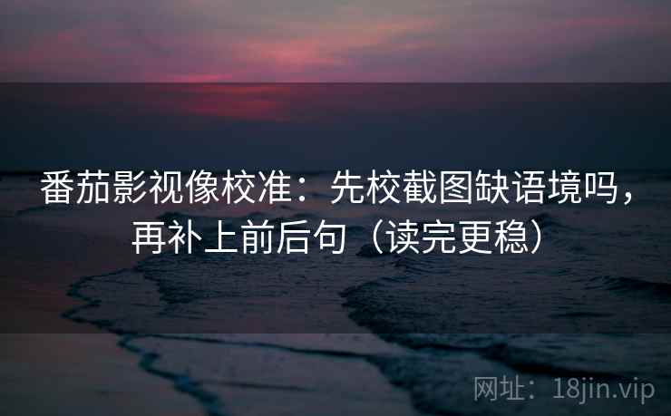番茄影视像校准:先校截图缺语境吗,再补上前后句(读完更稳) 番茄影视像校准:先校截图缺语境吗,再补上前后句(读完更稳)
