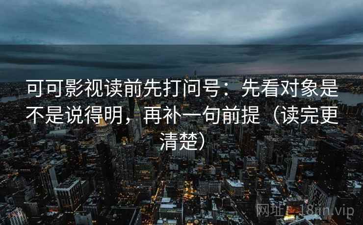 可可影视读前先打问号：先看对象是不是说得明，再补一句前提（读完更清楚）