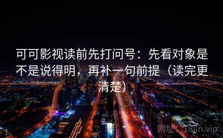 可可影视读前先打问号：先看对象是不是说得明，再补一句前提（读完更清楚）