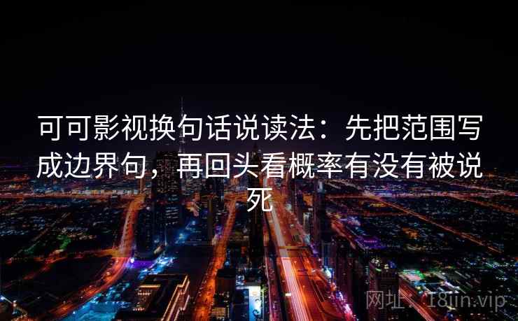 可可影视换句话说读法:先把范围写成边界句,再回头看概率有没有被说死 可可影视换句话说读法:先把范围写成边界句,再回头看概率有没有被说死