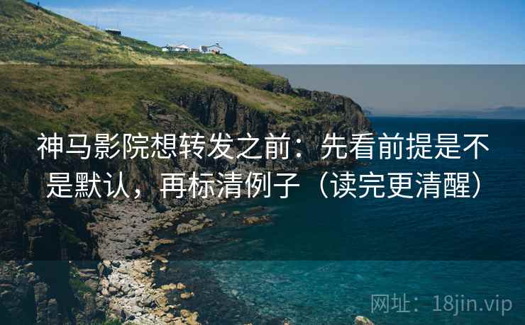 神马影院想转发之前:先看前提是不是默认,再标清例子(读完更清醒) 神马影院想转发之前:先看前提是不是默认,再标清例子(读完更清醒)
