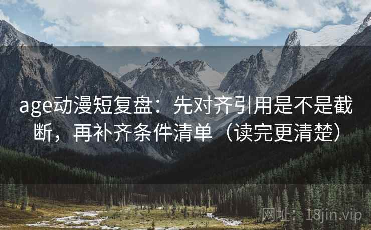age动漫短复盘:先对齐引用是不是截断,再补齐条件清单(读完更清楚) age动漫短复盘:先对齐引用是不是截断,再补齐条件清单(读完更清楚)