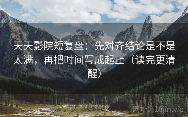 天天影院短复盘:先对齐结论是不是太满,再把时间写成起止(读完更清醒) 天天影院短复盘:先对齐结论是不是太满,再把时间写成起止(读完更清醒)