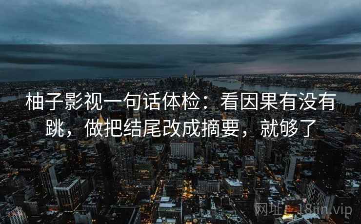 柚子影视一句话体检:看因果有没有跳,做把结尾改成摘要,就够了 柚子影视一句话体检:看因果有没有跳,做把结尾改成摘要,就够了