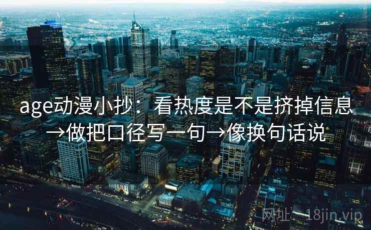 age动漫小抄：看热度是不是挤掉信息→做把口径写一句→像换句话说