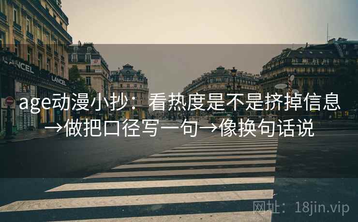 age动漫小抄:看热度是不是挤掉信息→做把口径写一句→像换句话说 age动漫小抄:看热度是不是挤掉信息→做把口径写一句→像换句话说
