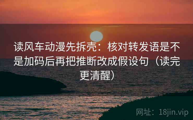 读风车动漫先拆壳:核对转发语是不是加码后再把推断改成假设句(读完更清醒) 读风车动漫先拆壳:核对转发语是不是加码后再把推断改成假设句(读完更清醒)