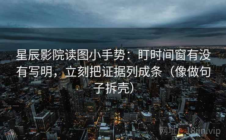 星辰影院读图小手势:盯时间窗有没有写明,立刻把证据列成条(像做句子拆壳) 星辰影院读图小手势:盯时间窗有没有写明,立刻把证据列成条(像做句子拆壳)